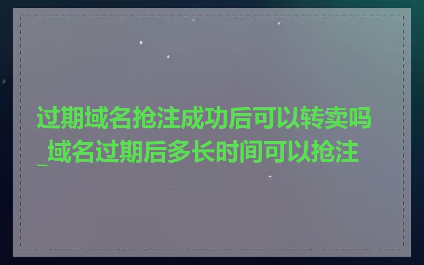 过期域名抢注成功后可以转卖吗_域名过期后多长时间可以抢注