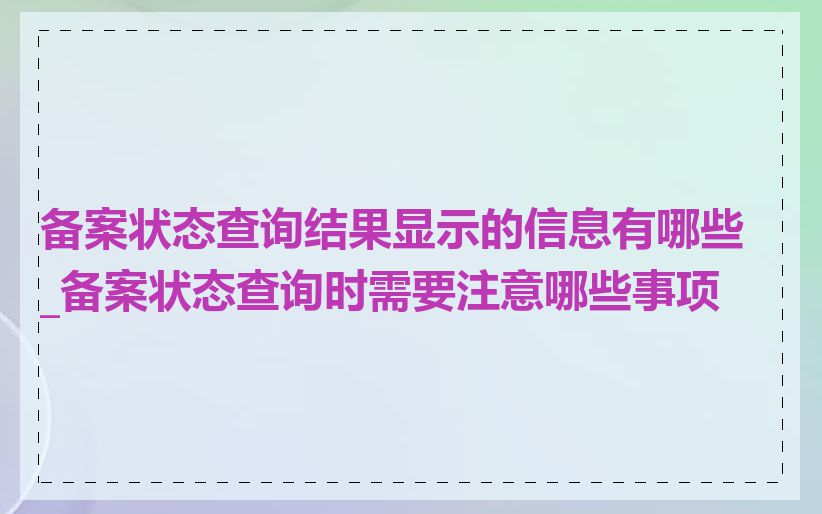 备案状态查询结果显示的信息有哪些_备案状态查询时需要注意哪些事项