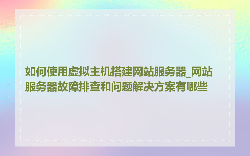 如何使用虚拟主机搭建网站服务器_网站服务器故障排查和问题解决方案有哪些