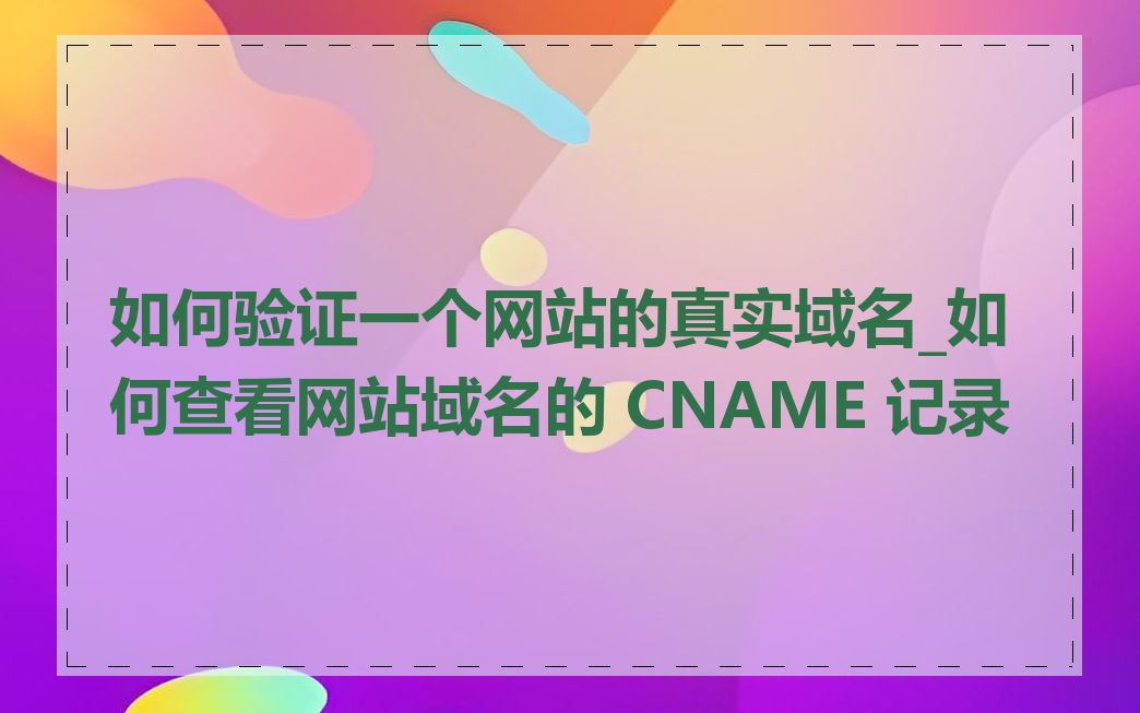 如何验证一个网站的真实域名_如何查看网站域名的 CNAME 记录