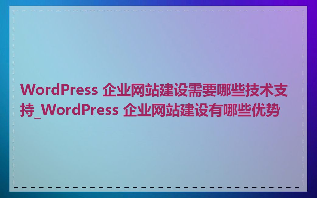 WordPress 企业网站建设需要哪些技术支持_WordPress 企业网站建设有哪些优势