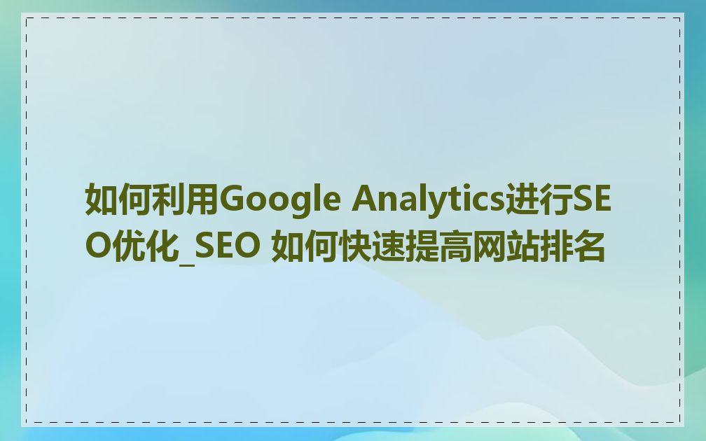 如何利用Google Analytics进行SEO优化_SEO 如何快速提高网站排名