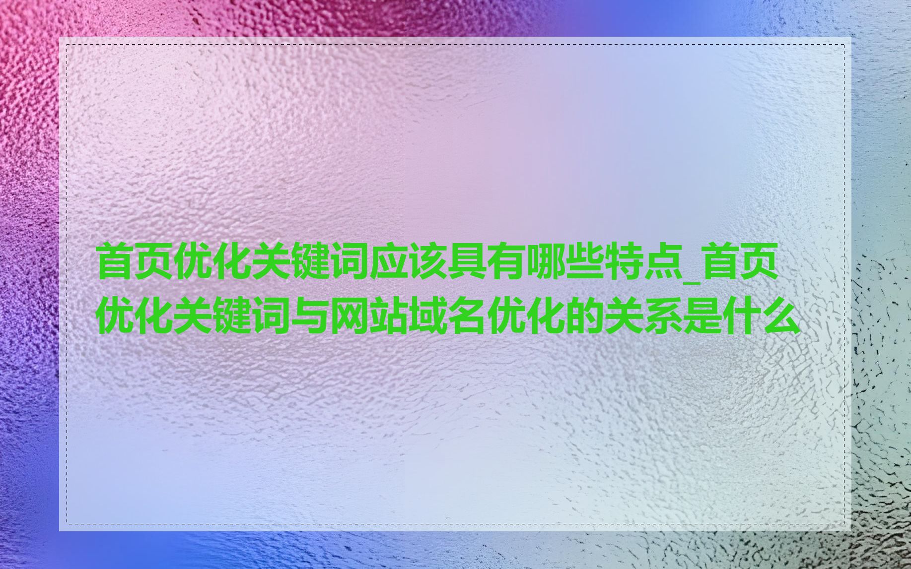 首页优化关键词应该具有哪些特点_首页优化关键词与网站域名优化的关系是什么