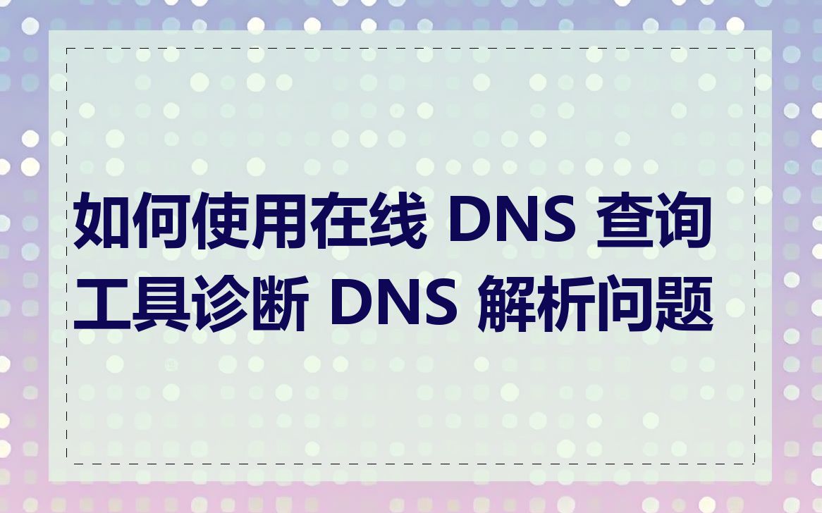 如何使用在线 DNS 查询工具诊断 DNS 解析问题