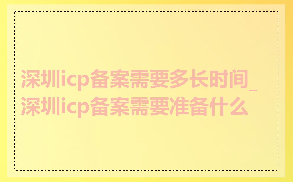 深圳icp备案需要多长时间_深圳icp备案需要准备什么