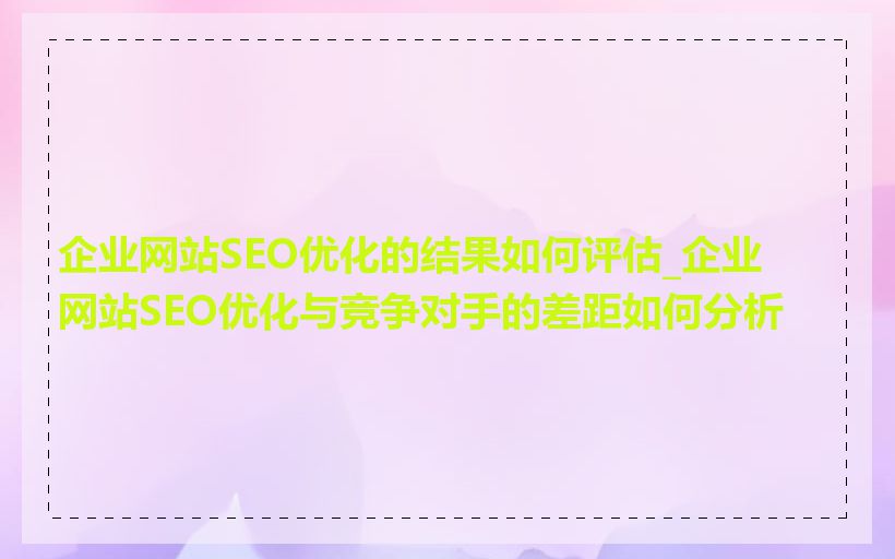企业网站SEO优化的结果如何评估_企业网站SEO优化与竞争对手的差距如何分析