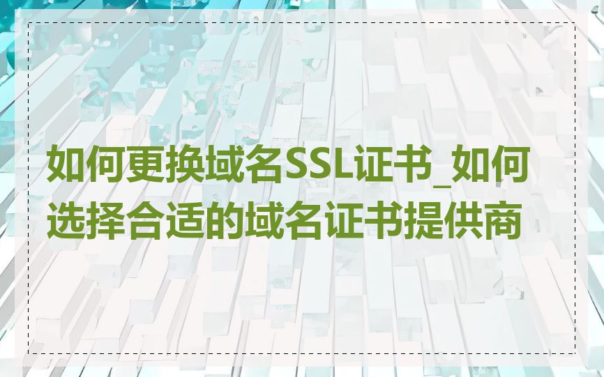 如何更换域名SSL证书_如何选择合适的域名证书提供商