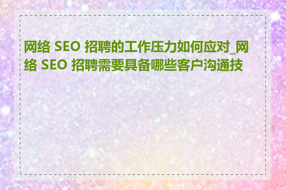 网络 SEO 招聘的工作压力如何应对_网络 SEO 招聘需要具备哪些客户沟通技巧