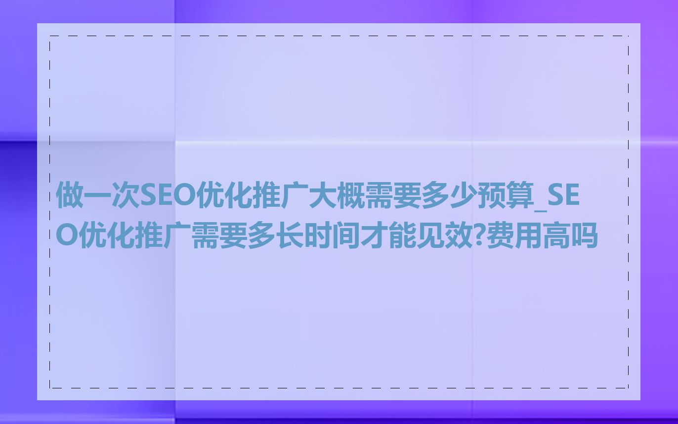 做一次SEO优化推广大概需要多少预算_SEO优化推广需要多长时间才能见效?费用高吗
