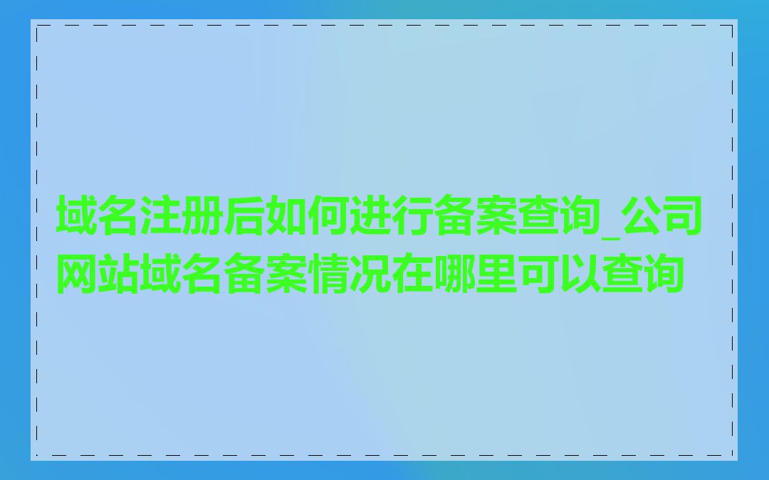 域名注册后如何进行备案查询_公司网站域名备案情况在哪里可以查询