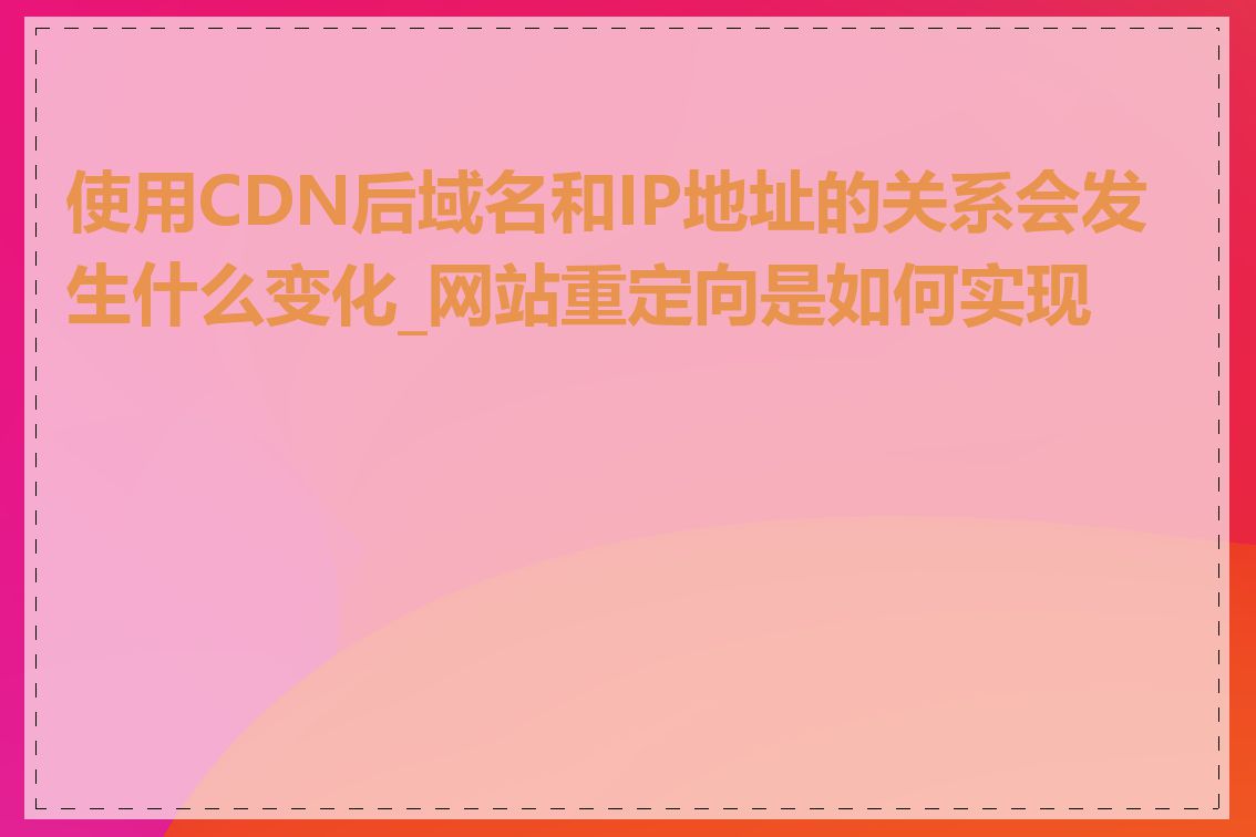 使用CDN后域名和IP地址的关系会发生什么变化_网站重定向是如何实现的