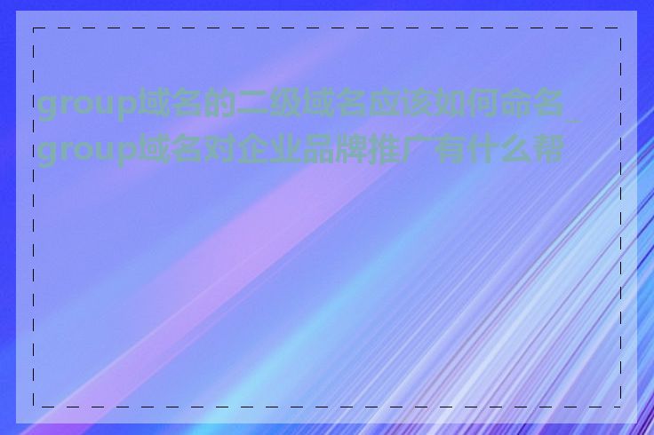 group域名的二级域名应该如何命名_group域名对企业品牌推广有什么帮助