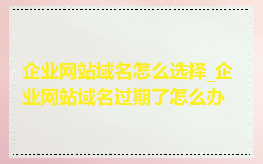 企业网站域名怎么选择_企业网站域名过期了怎么办