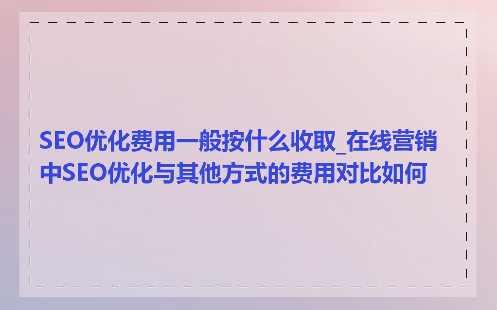 SEO优化费用一般按什么收取_在线营销中SEO优化与其他方式的费用对比如何
