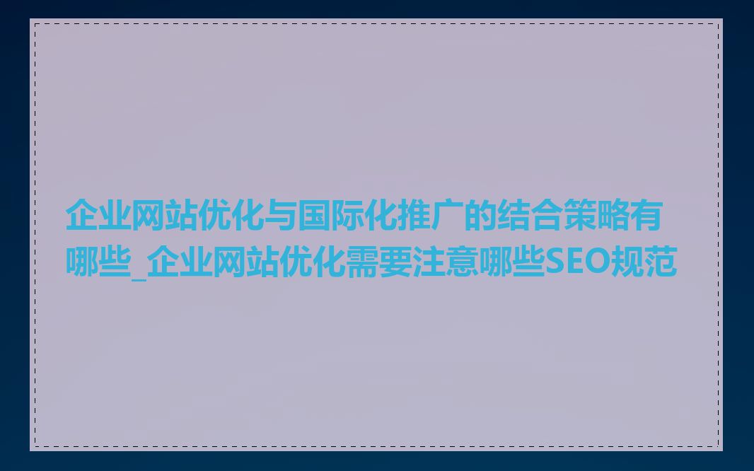 企业网站优化与国际化推广的结合策略有哪些_企业网站优化需要注意哪些SEO规范