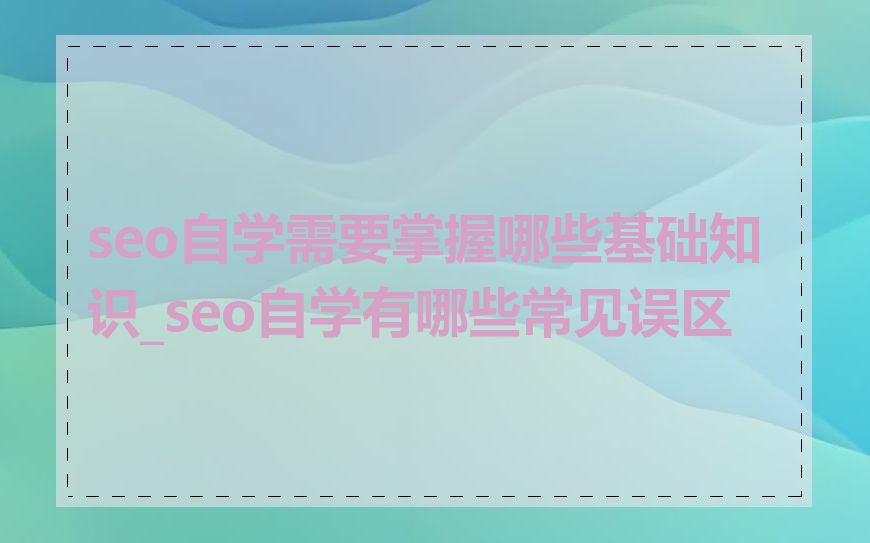 seo自学需要掌握哪些基础知识_seo自学有哪些常见误区
