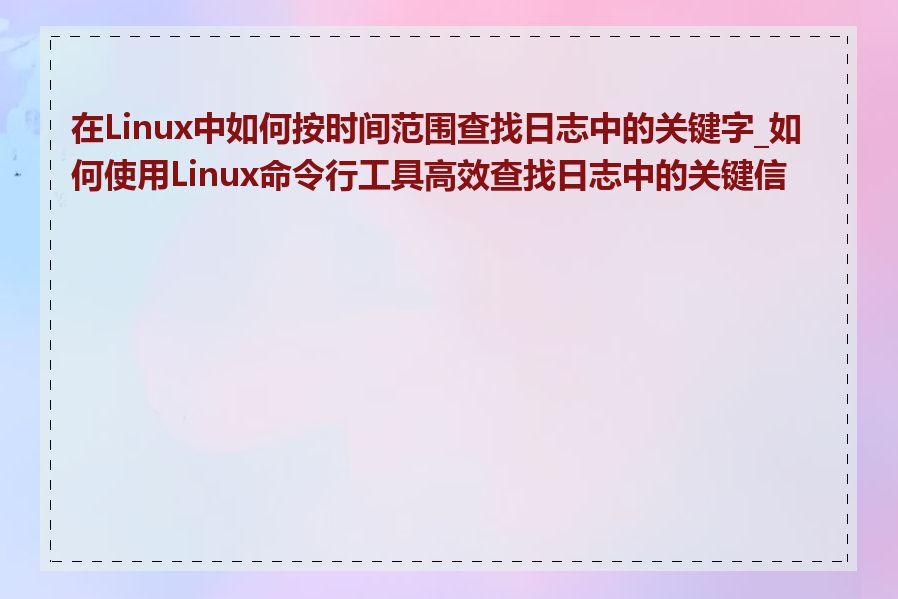 在Linux中如何按时间范围查找日志中的关键字_如何使用Linux命令行工具高效查找日志中的关键信息