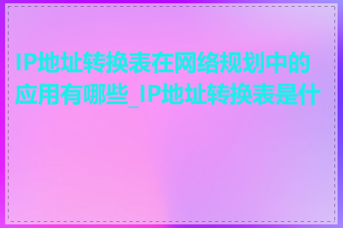 IP地址转换表在网络规划中的应用有哪些_IP地址转换表是什么
