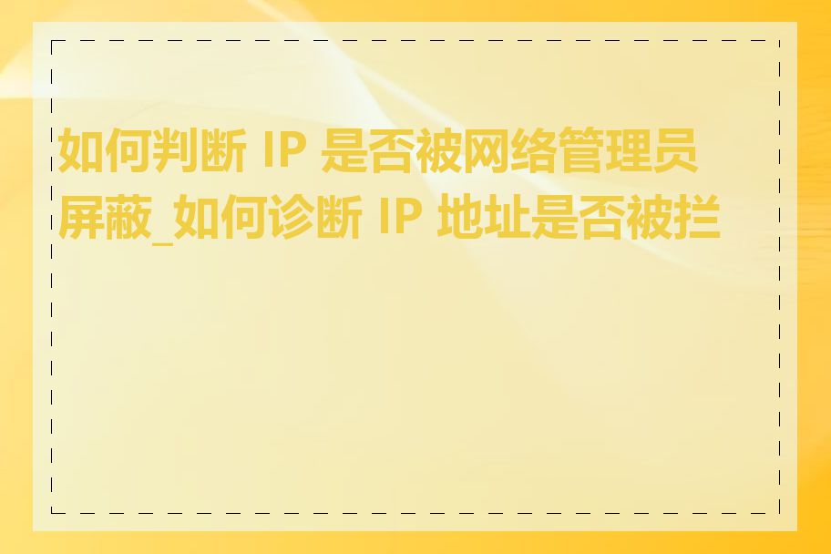 如何判断 IP 是否被网络管理员屏蔽_如何诊断 IP 地址是否被拦截