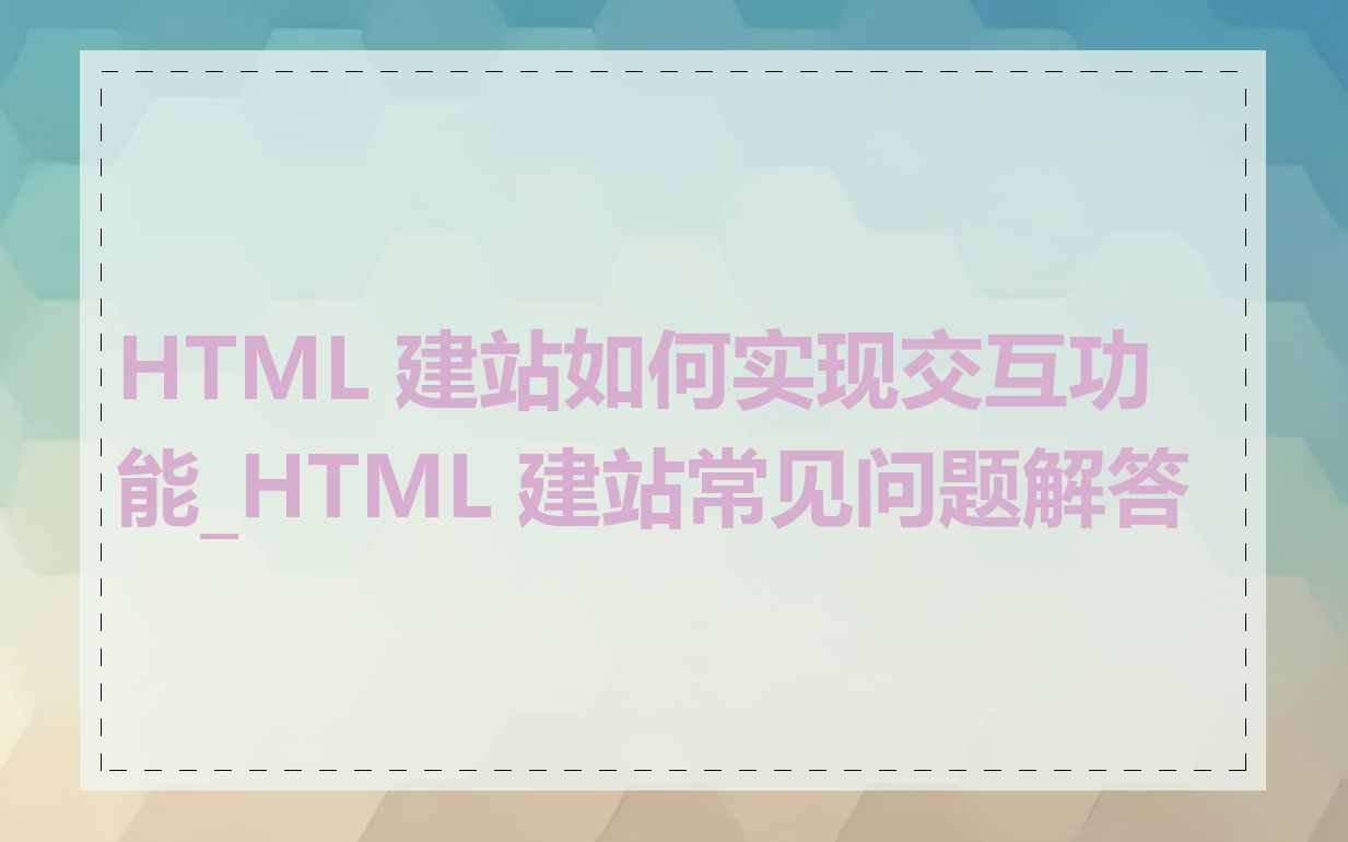 HTML 建站如何实现交互功能_HTML 建站常见问题解答
