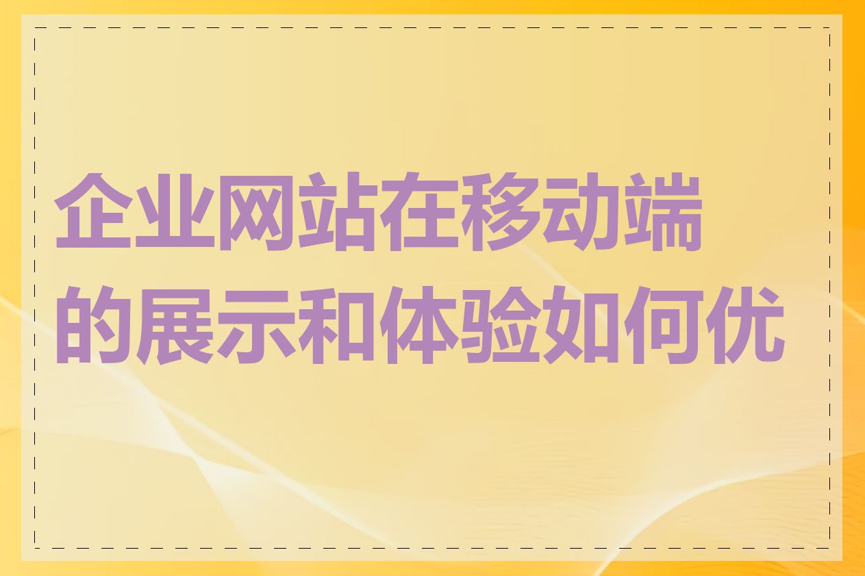 企业网站在移动端的展示和体验如何优化