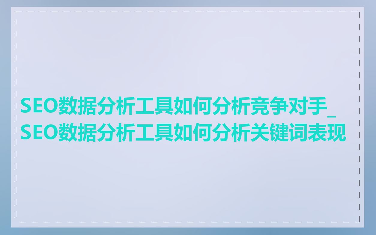 SEO数据分析工具如何分析竞争对手_SEO数据分析工具如何分析关键词表现