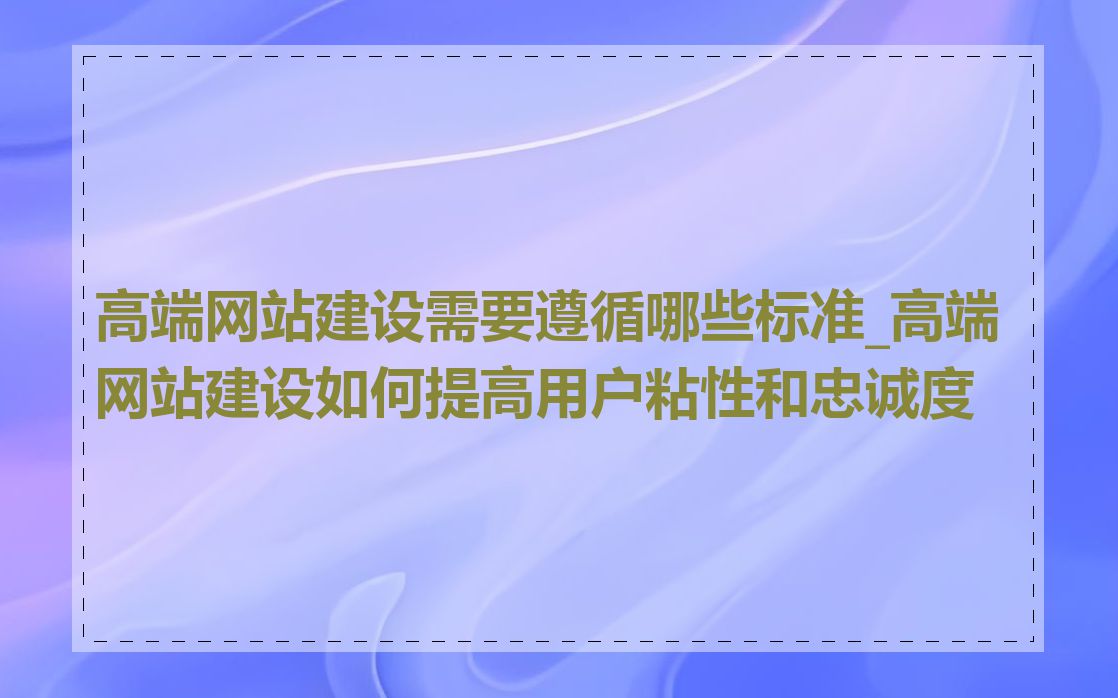 高端网站建设需要遵循哪些标准_高端网站建设如何提高用户粘性和忠诚度