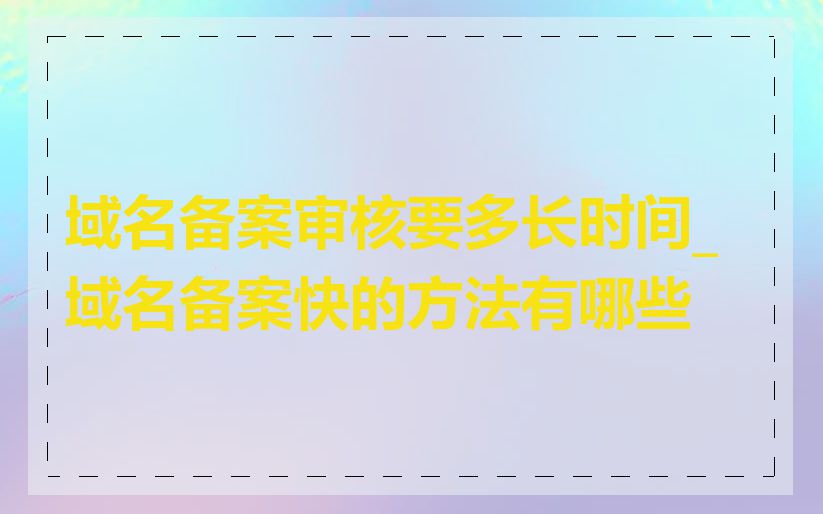 域名备案审核要多长时间_域名备案快的方法有哪些