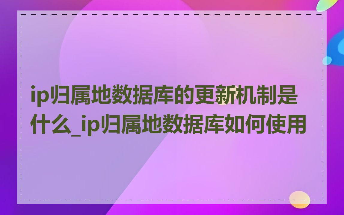 ip归属地数据库的更新机制是什么_ip归属地数据库如何使用