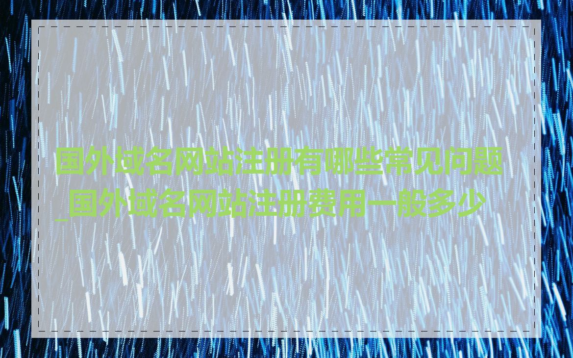 国外域名网站注册有哪些常见问题_国外域名网站注册费用一般多少