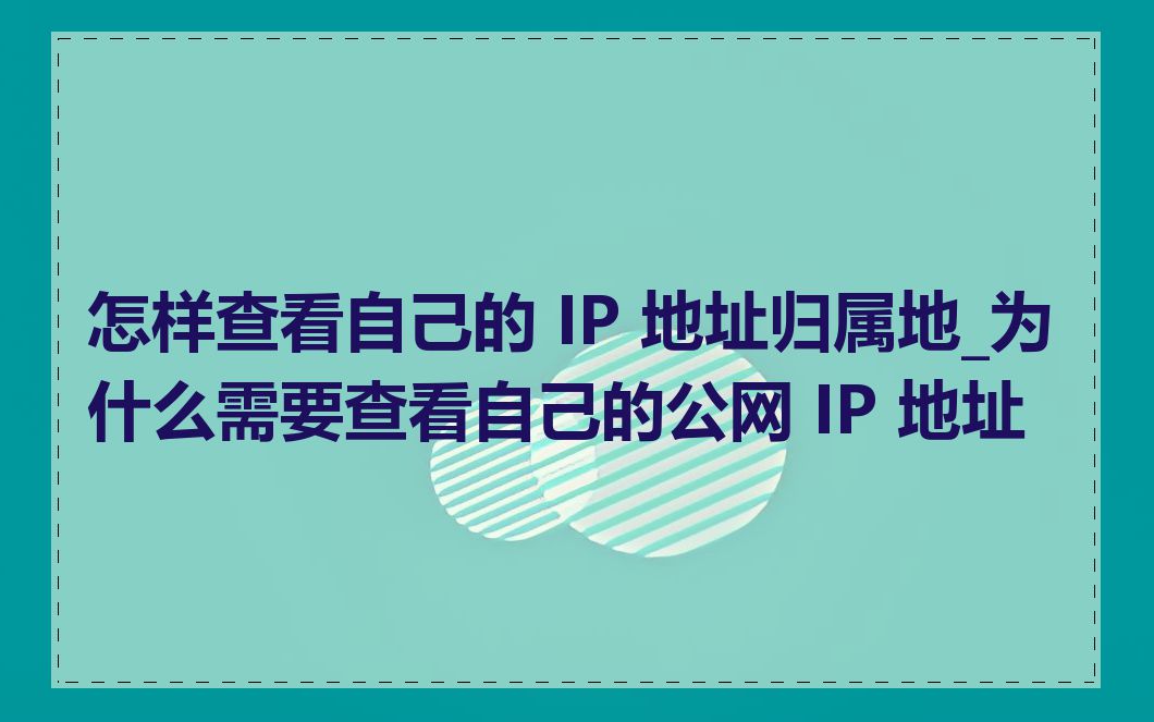 怎样查看自己的 IP 地址归属地_为什么需要查看自己的公网 IP 地址