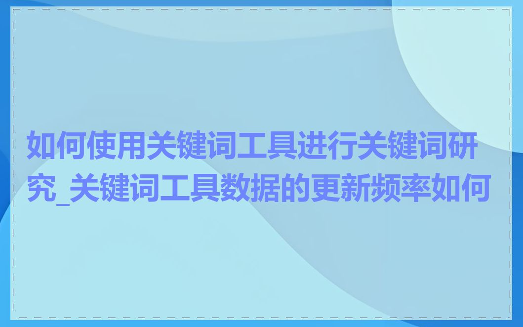 如何使用关键词工具进行关键词研究_关键词工具数据的更新频率如何