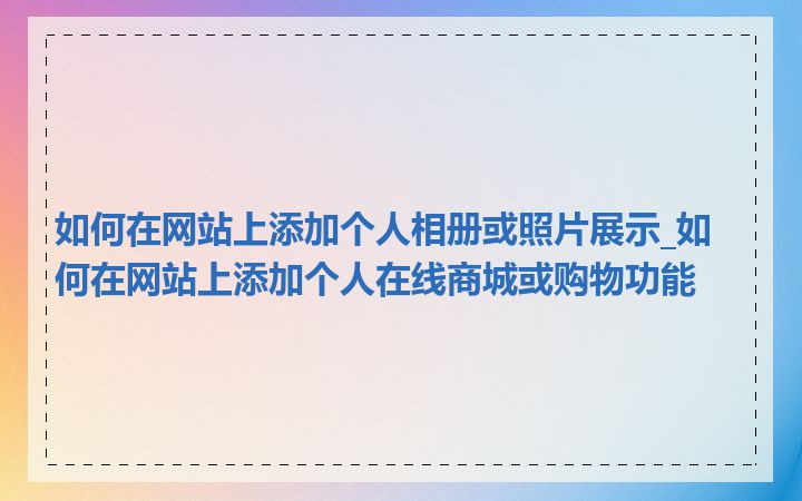 如何在网站上添加个人相册或照片展示_如何在网站上添加个人在线商城或购物功能
