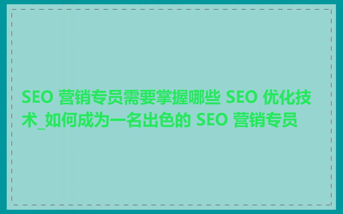 SEO 营销专员需要掌握哪些 SEO 优化技术_如何成为一名出色的 SEO 营销专员