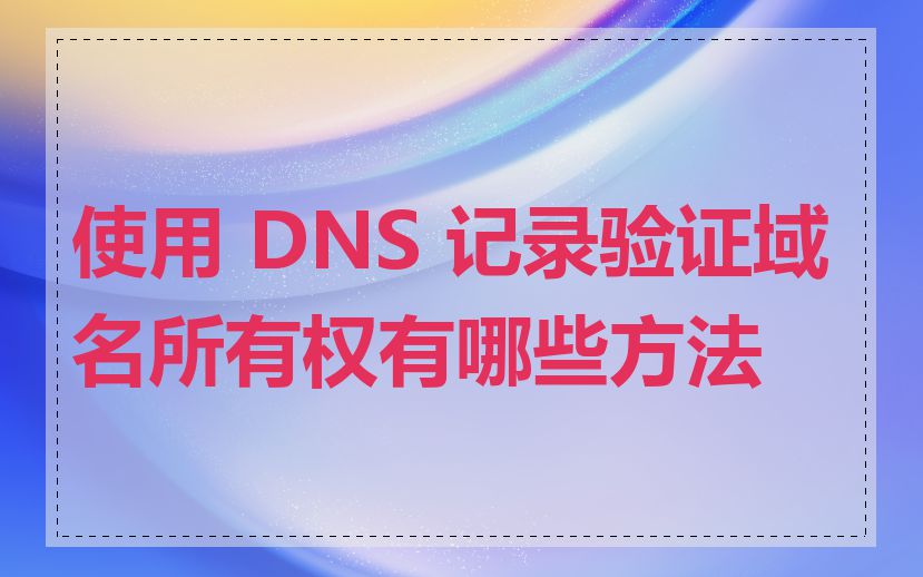 使用 DNS 记录验证域名所有权有哪些方法