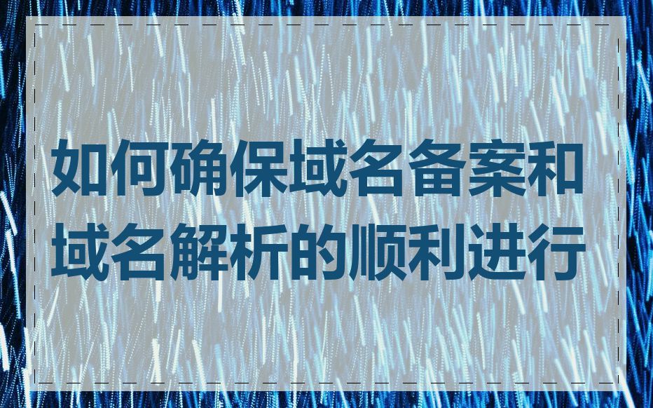 如何确保域名备案和域名解析的顺利进行