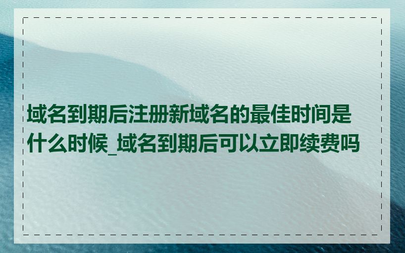 域名到期后注册新域名的最佳时间是什么时候_域名到期后可以立即续费吗