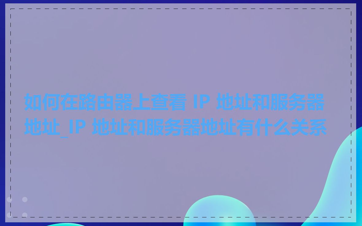 如何在路由器上查看 IP 地址和服务器地址_IP 地址和服务器地址有什么关系