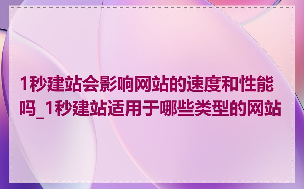 1秒建站会影响网站的速度和性能吗_1秒建站适用于哪些类型的网站
