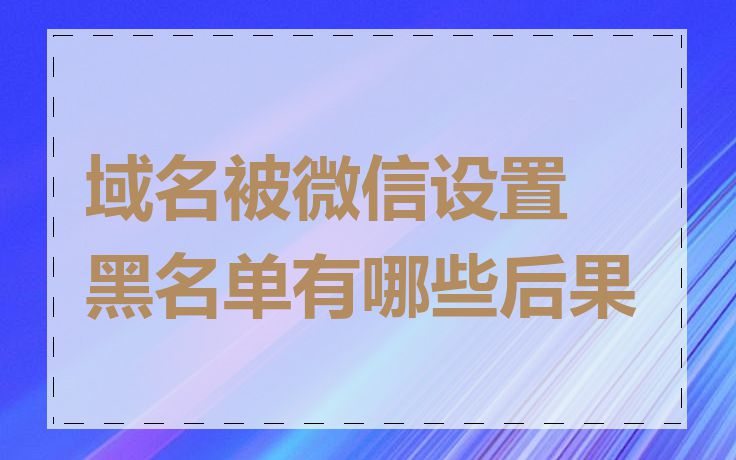域名被微信设置黑名单有哪些后果
