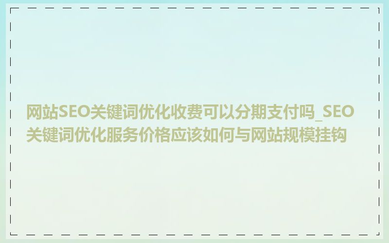 网站SEO关键词优化收费可以分期支付吗_SEO关键词优化服务价格应该如何与网站规模挂钩