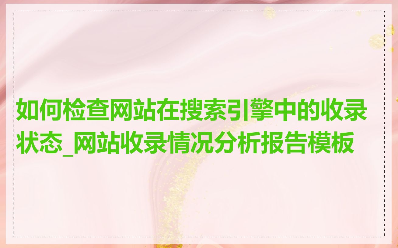 如何检查网站在搜索引擎中的收录状态_网站收录情况分析报告模板