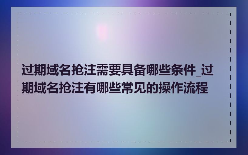 过期域名抢注需要具备哪些条件_过期域名抢注有哪些常见的操作流程