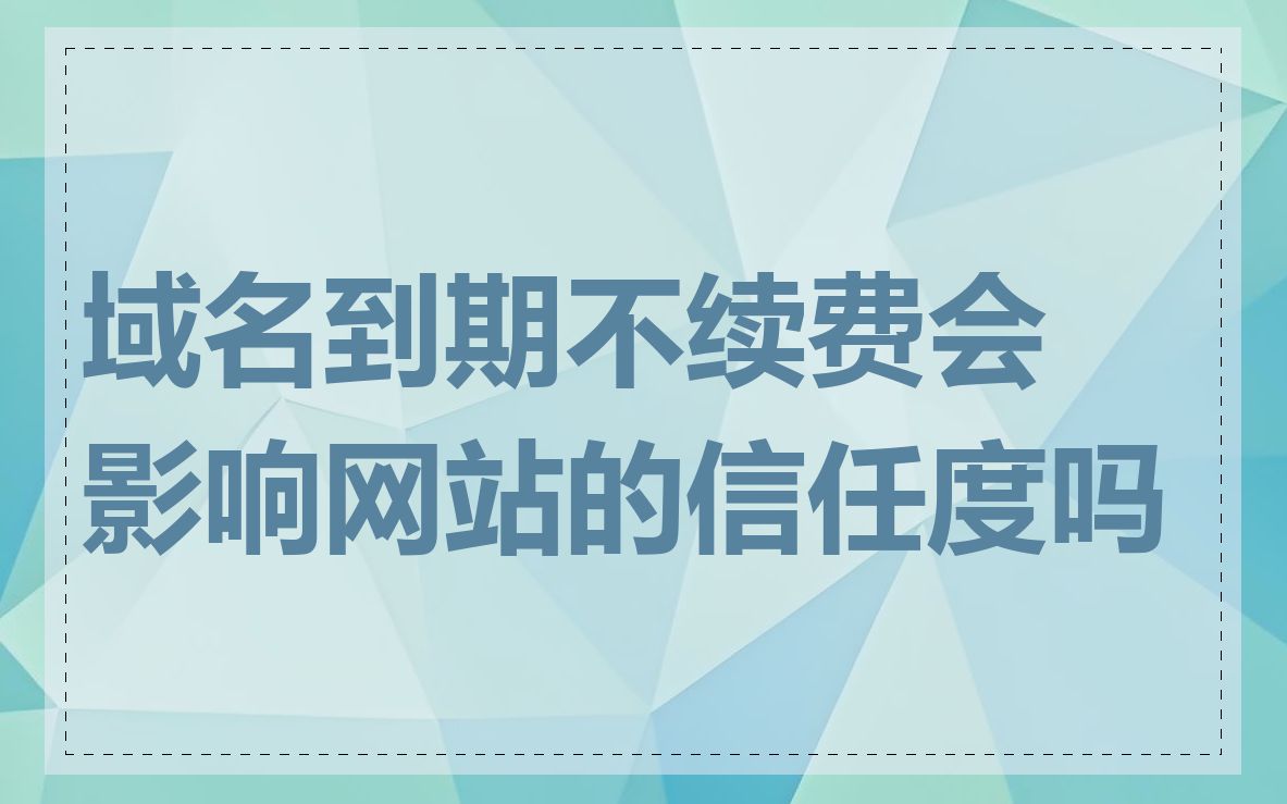 域名到期不续费会影响网站的信任度吗