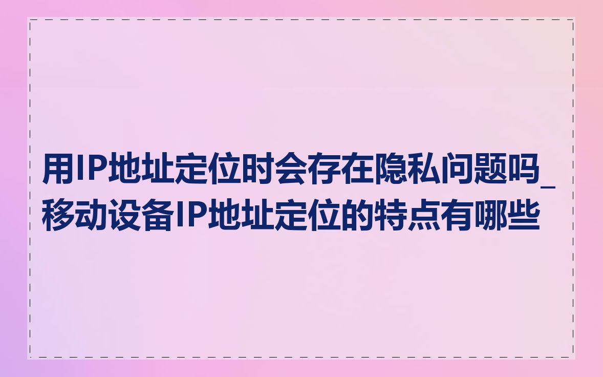 用IP地址定位时会存在隐私问题吗_移动设备IP地址定位的特点有哪些