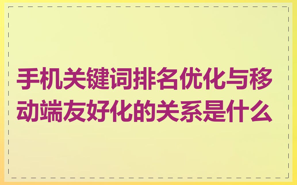手机关键词排名优化与移动端友好化的关系是什么