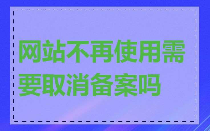网站不再使用需要取消备案吗