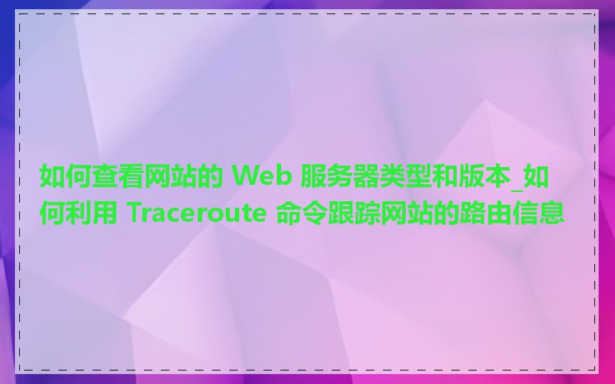 如何查看网站的 Web 服务器类型和版本_如何利用 Traceroute 命令跟踪网站的路由信息