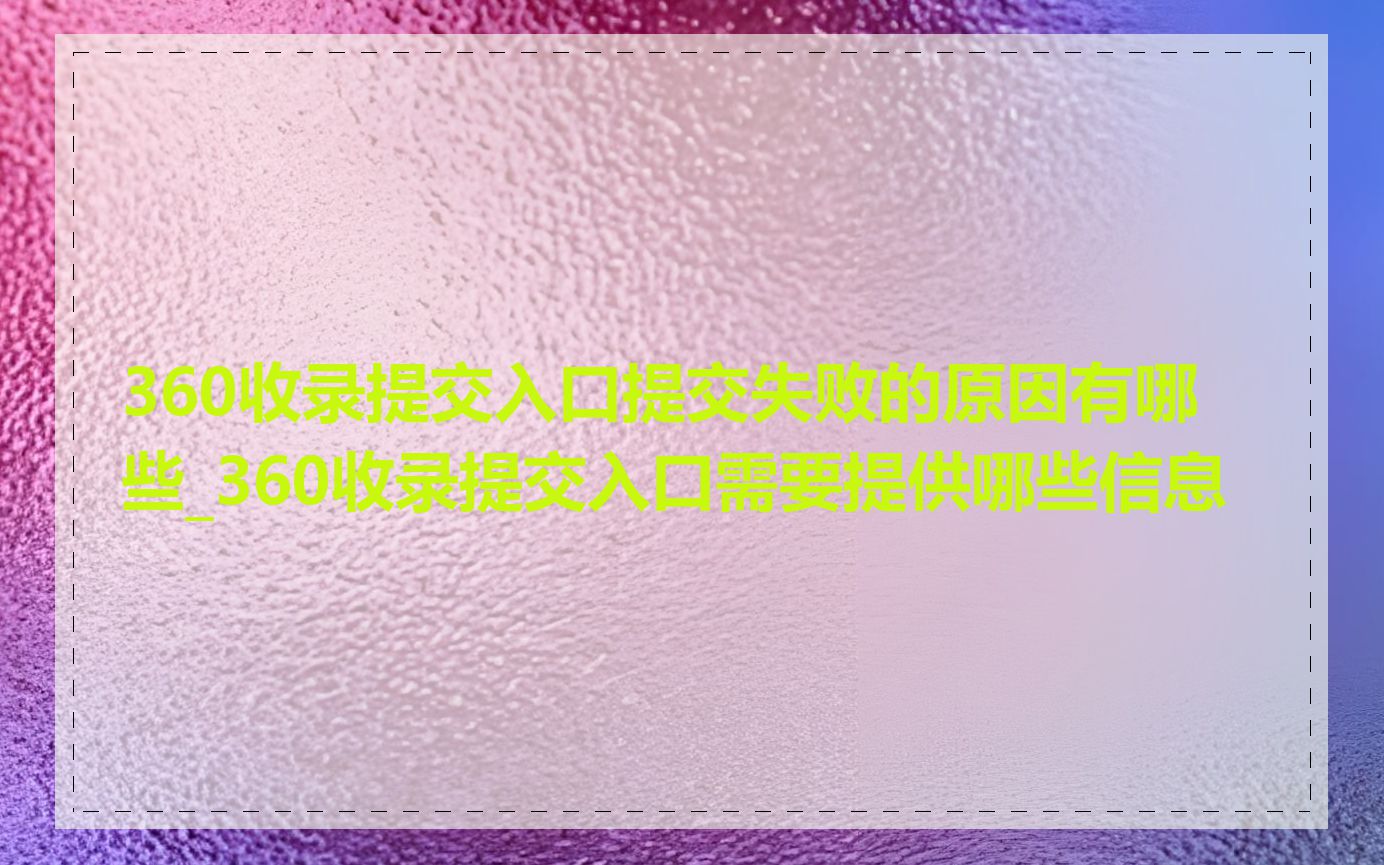 360收录提交入口提交失败的原因有哪些_360收录提交入口需要提供哪些信息