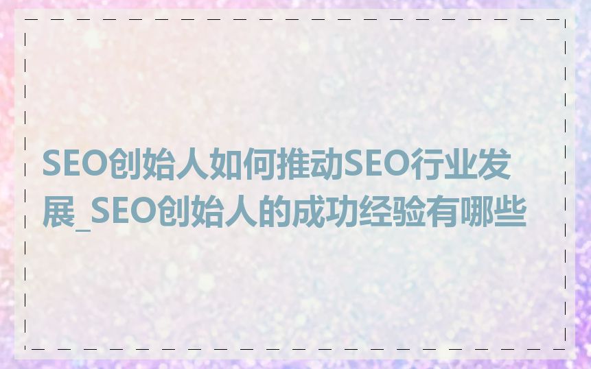 SEO创始人如何推动SEO行业发展_SEO创始人的成功经验有哪些